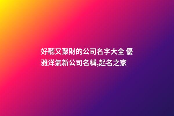 好聽又聚財的公司名字大全 優雅洋氣新公司名稱,起名之家-第1張-公司起名-玄機派